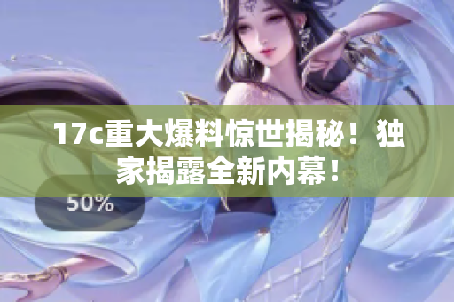 17c重大爆料惊世揭秘！独家揭露全新内幕！
