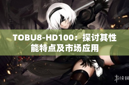 TOBU8-HD100：探讨其性能特点及市场应用