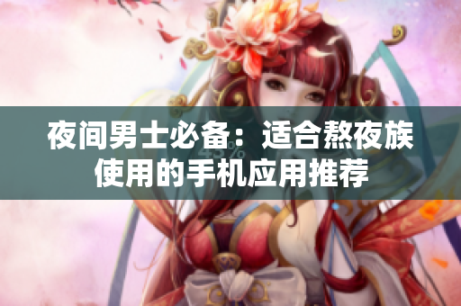 夜间男士必备：适合熬夜族使用的手机应用推荐
