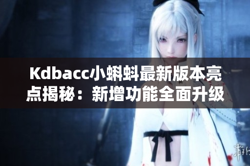 Kdbacc小蝌蚪最新版本亮点揭秘：新增功能全面升级
