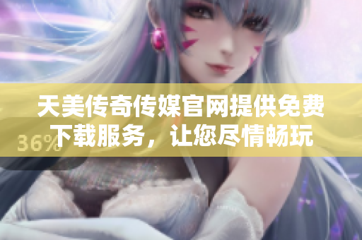 天美传奇传媒官网提供免费下载服务，让您尽情畅玩