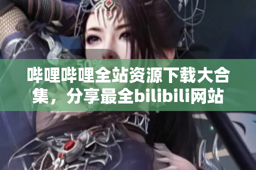 哔哩哔哩全站资源下载大合集，分享最全bilibili网站资源列表