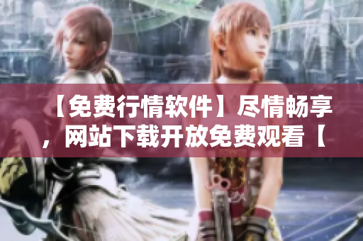 【免费行情软件】尽情畅享，网站下载开放免费观看【行情软件】