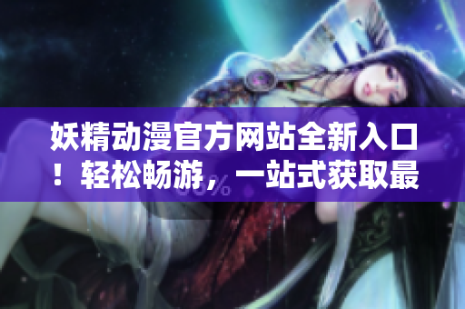 妖精动漫官方网站全新入口！轻松畅游，一站式获取最新动画与活动信息，更多精彩等你探索！