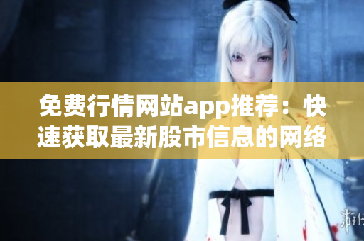 免费行情网站app推荐：快速获取最新股市信息的网络版应用