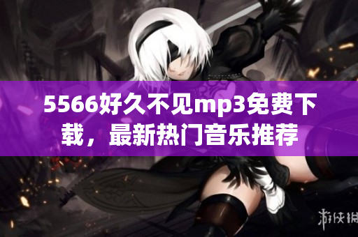 5566好久不见mp3免费下载，最新热门音乐推荐