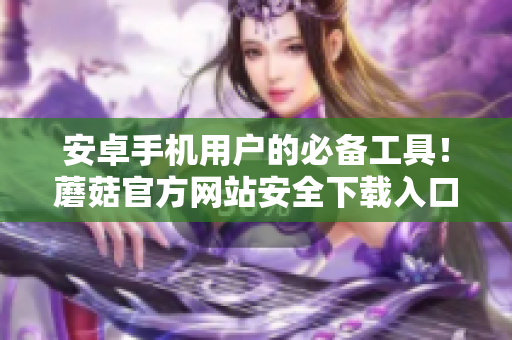 安卓手机用户的必备工具！蘑菇官方网站安全下载入口大全