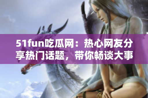 51fun吃瓜网：热心网友分享热门话题，带你畅谈大事小情