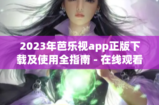 2023年芭乐视app正版下载及使用全指南 - 在线观看最新热门影视剧、电影、综艺等内容