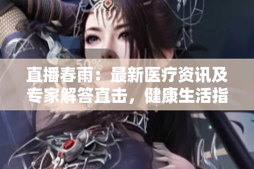 直播春雨：最新医疗资讯及专家解答直击，健康生活指南发布