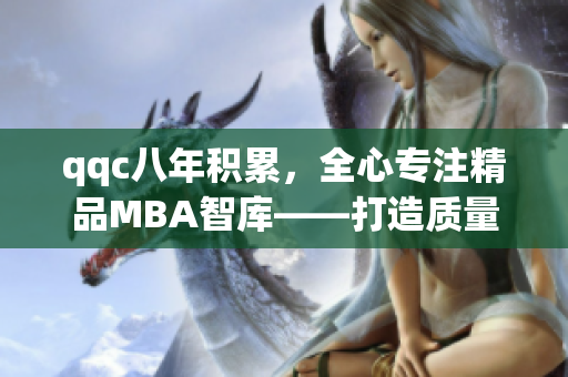 qqc八年积累，全心专注精品MBA智库——打造质量商业教育的领军者