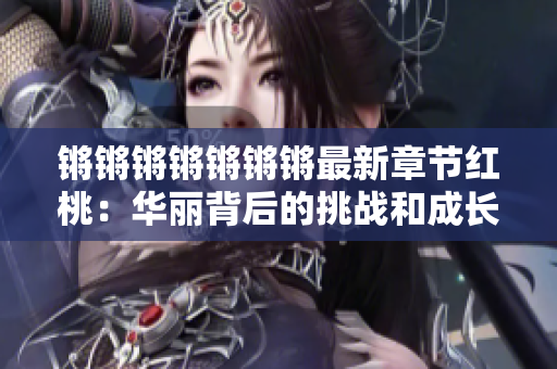 锵锵锵锵锵锵锵最新章节红桃：华丽背后的挑战和成长