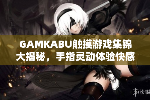 GAMKABU触摸游戏集锦大揭秘，手指灵动体验快感无限