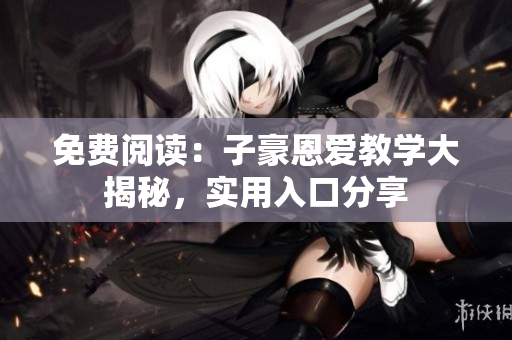 免费阅读：子豪恩爱教学大揭秘，实用入口分享