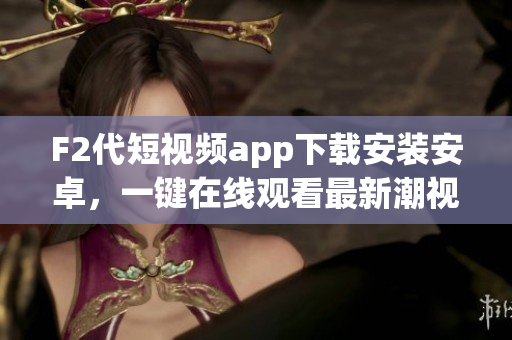 F2代短视频app下载安装安卓，一键在线观看最新潮视频