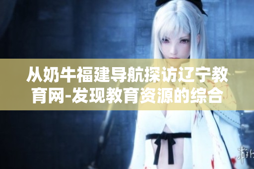 从奶牛福建导航探访辽宁教育网-发现教育资源的综合指南