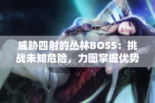 威胁四射的丛林BOSS：挑战未知危险，力图掌握优势