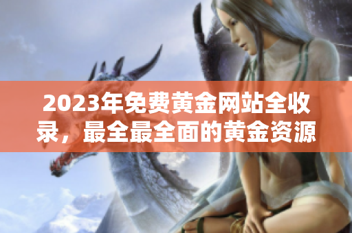 2023年免费黄金网站全收录，最全最全面的黄金资源分享站
