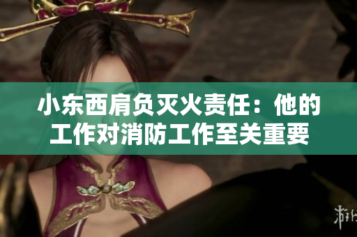 小东西肩负灭火责任：他的工作对消防工作至关重要