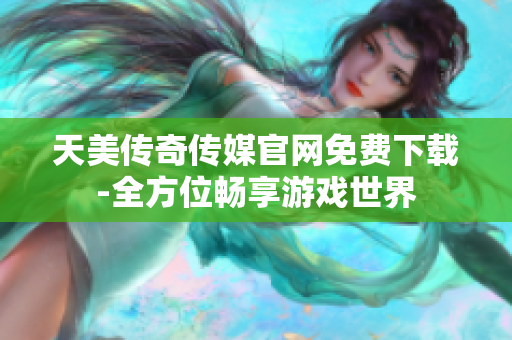 天美传奇传媒官网免费下载-全方位畅享游戏世界