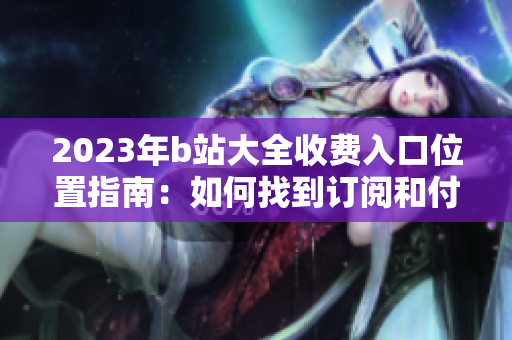 2023年b站大全收费入口位置指南：如何找到订阅和付费内容？