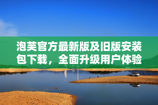 泡芙官方最新版及旧版安装包下载，全面升级用户体验