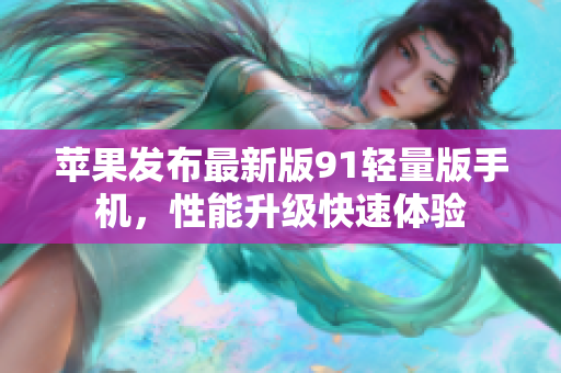 苹果发布最新版91轻量版手机，性能升级快速体验