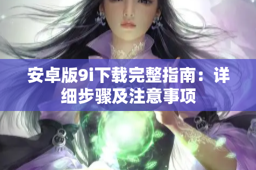 安卓版9i下载完整指南：详细步骤及注意事项