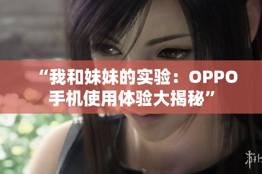 “我和妹妹的实验：OPPO手机使用体验大揭秘”