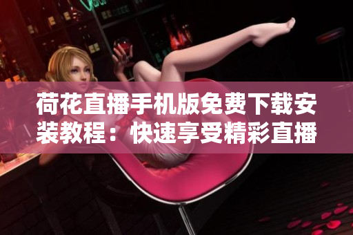 荷花直播手机版免费下载安装教程：快速享受精彩直播内容