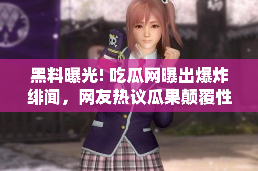 黑料曝光! 吃瓜网曝出爆炸绯闻，网友热议瓜果颠覆性新闻