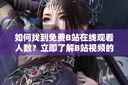 如何找到免费B站在线观看人数？立即了解B站视频的观看人数方法!