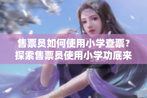 售票员如何使用小学查票？探索售票员使用小学功底来查询车票的方法
