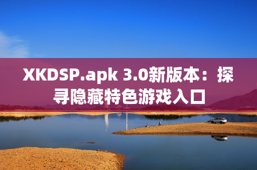XKDSP.apk 3.0新版本：探寻隐藏特色游戏入口