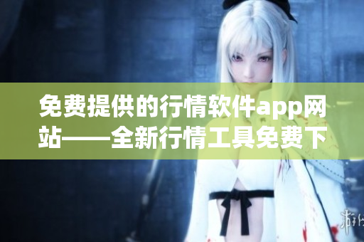 免费提供的行情软件app网站——全新行情工具免费下载站