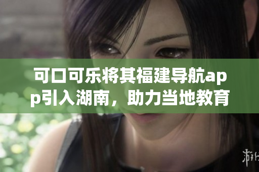 可口可乐将其福建导航app引入湖南，助力当地教育发展