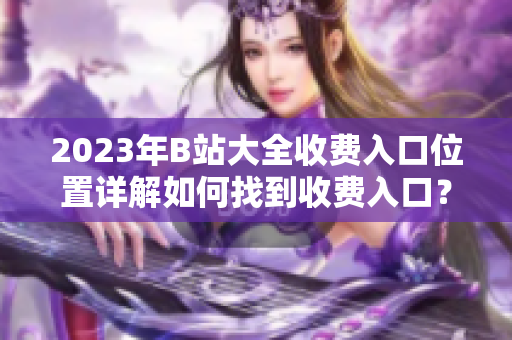2023年B站大全收费入口位置详解如何找到收费入口？