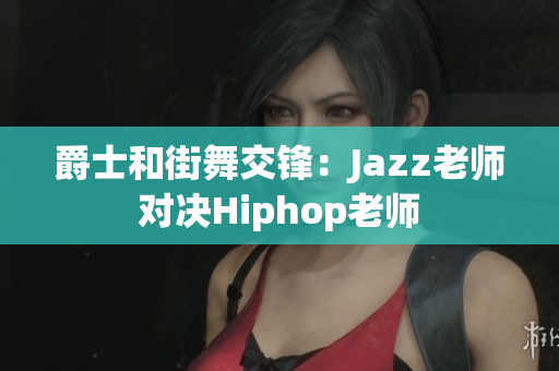 爵士和街舞交锋：Jazz老师对决Hiphop老师