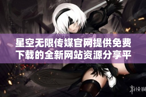 星空无限传媒官网提供免费下载的全新网站资源分享平台