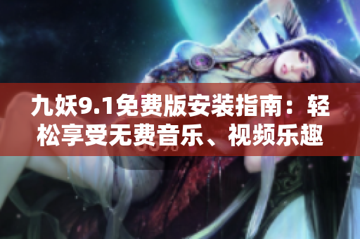 九妖9.1免费版安装指南：轻松享受无费音乐、视频乐趣