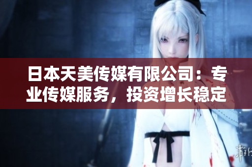 日本天美传媒有限公司：专业传媒服务，投资增长稳定可靠
