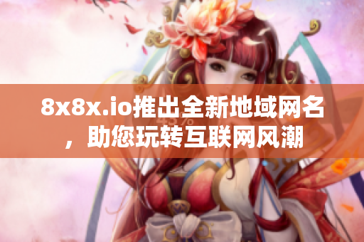 8x8x.io推出全新地域网名，助您玩转互联网风潮