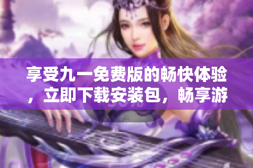 享受九一免费版的畅快体验，立即下载安装包，畅享游戏乐趣!