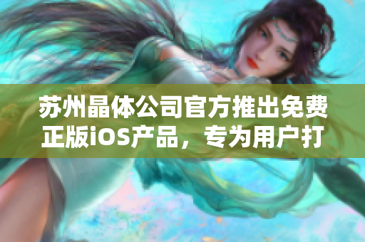 苏州晶体公司官方推出免费正版iOS产品，专为用户打造优质体验