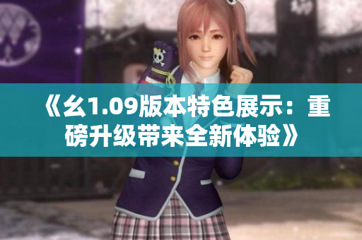 《幺1.09版本特色展示：重磅升级带来全新体验》