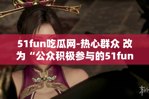 51fun吃瓜网-热心群众 改为“公众积极参与的51fun吃瓜网”