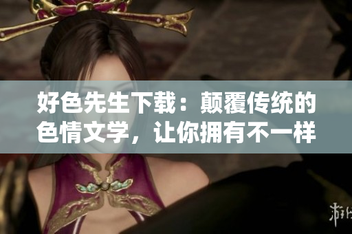 好色先生下载：颠覆传统的色情文学，让你拥有不一样的阅读体验