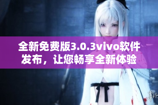 全新免费版3.0.3vivo软件发布，让您畅享全新体验