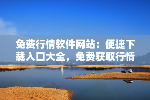 免费行情软件网站：便捷下载入口大全，免费获取行情软件不能再容易!