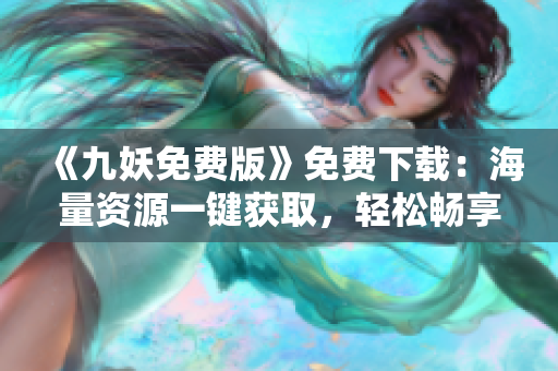 《九妖免费版》免费下载：海量资源一键获取，轻松畅享精彩内容